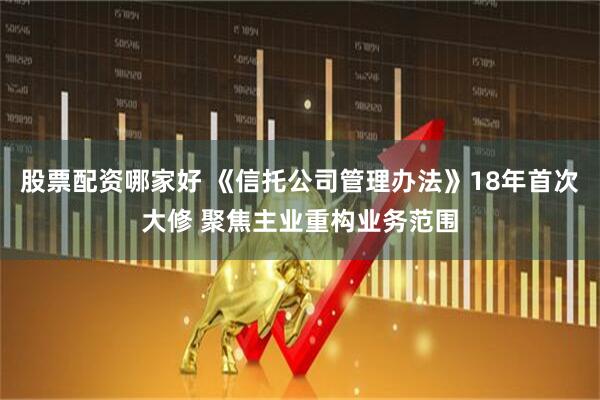 股票配资哪家好 《信托公司管理办法》18年首次大修 聚焦主业重构业务范围