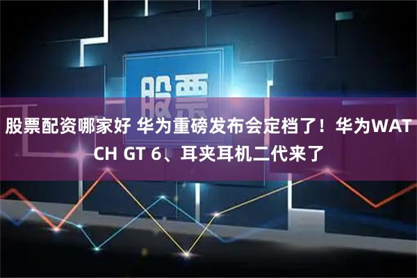 股票配资哪家好 华为重磅发布会定档了！华为WATCH GT 6、耳夹耳机二代来了