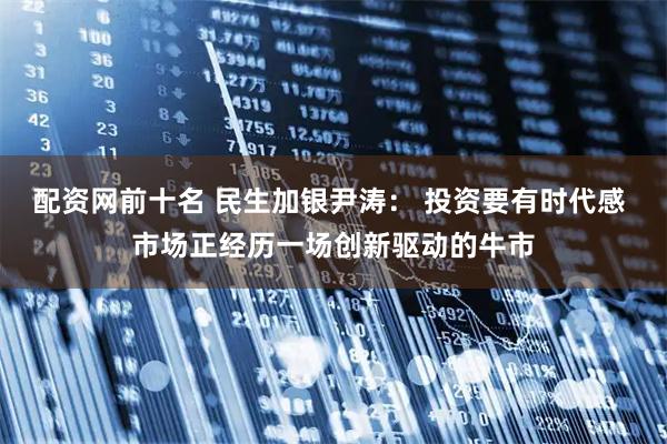 配资网前十名 民生加银尹涛： 投资要有时代感 市场正经历一场创新驱动的牛市