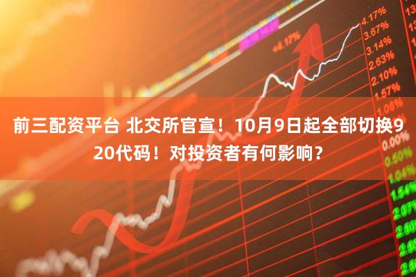 前三配资平台 北交所官宣！10月9日起全部切换920代码！对投资者有何影响？