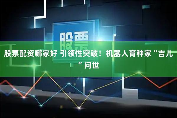 股票配资哪家好 引领性突破！机器人育种家“吉儿”问世