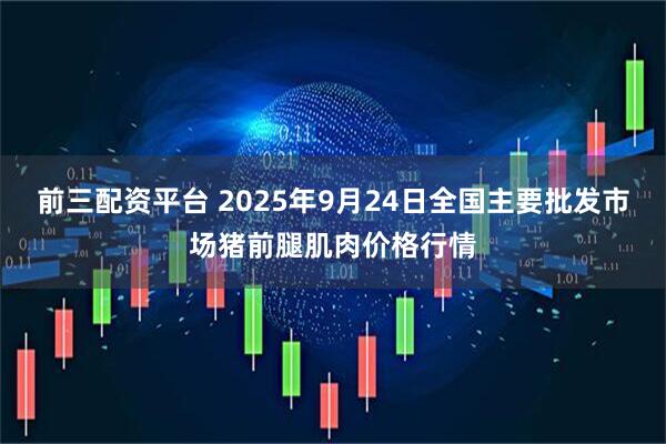 前三配资平台 2025年9月24日全国主要批发市场猪前腿肌肉价格行情