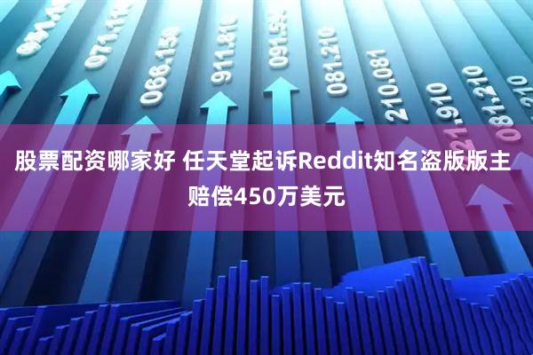 股票配资哪家好 任天堂起诉Reddit知名盗版版主 赔偿450万美元