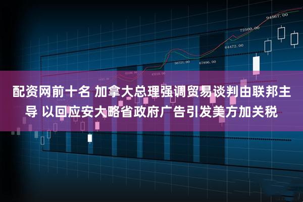 配资网前十名 加拿大总理强调贸易谈判由联邦主导 以回应安大略省政府广告引发美方加关税
