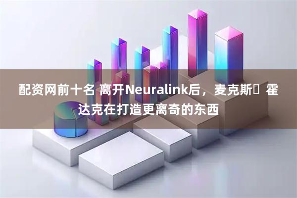 配资网前十名 离开Neuralink后，麦克斯・霍达克在打造更离奇的东西