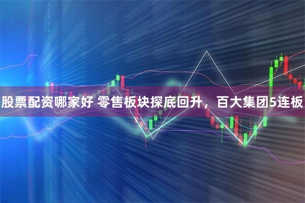 股票配资哪家好 零售板块探底回升，百大集团5连板
