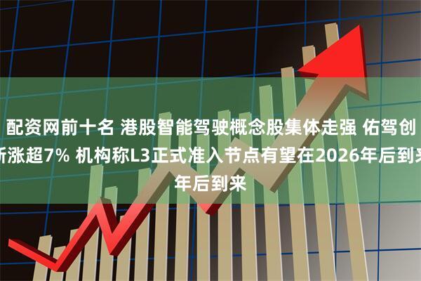 配资网前十名 港股智能驾驶概念股集体走强 佑驾创新涨超7% 机构称L3正式准入节点有望在2026年后到来