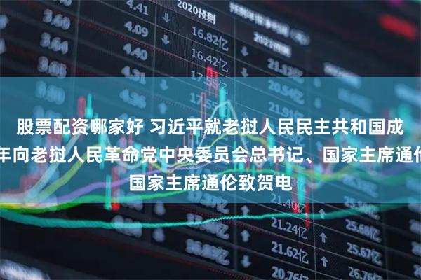 股票配资哪家好 习近平就老挝人民民主共和国成立50周年向老挝人民革命党中央委员会总书记、国家主席通伦致贺电