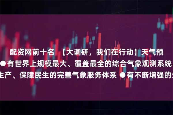 配资网前十名  【大调研，我们在行动】天气预报越来越准，原因揭秘●有世界上规模最大、覆盖最全的综合气象观测系统 ●有面向生产、保障民生的完善气象服务体系 ●有不断增强的全球监测、全球预报、全球服务能力