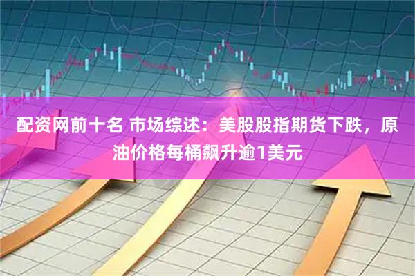 配资网前十名 市场综述：美股股指期货下跌，原油价格每桶飙升逾1美元