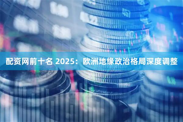 配资网前十名 2025：欧洲地缘政治格局深度调整
