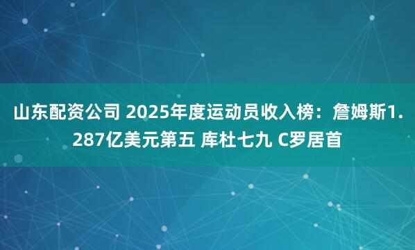 山东配资公司 2025年度运动员收入榜：詹姆斯1.287亿美元第五 库杜七九 C罗居首
