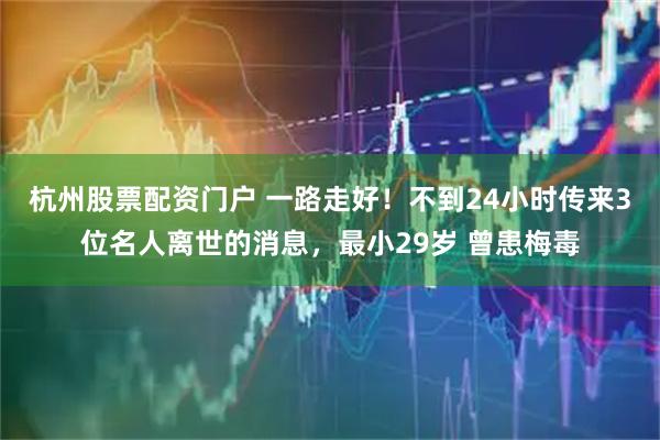 杭州股票配资门户 一路走好！不到24小时传来3位名人离世的消息，最小29岁 曾患梅毒