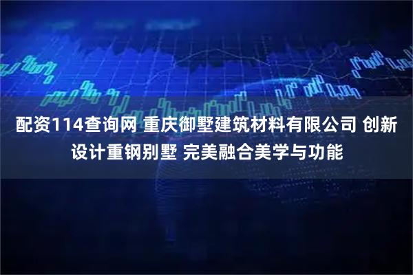 配资114查询网 重庆御墅建筑材料有限公司 创新设计重钢别墅 完美融合美学与功能
