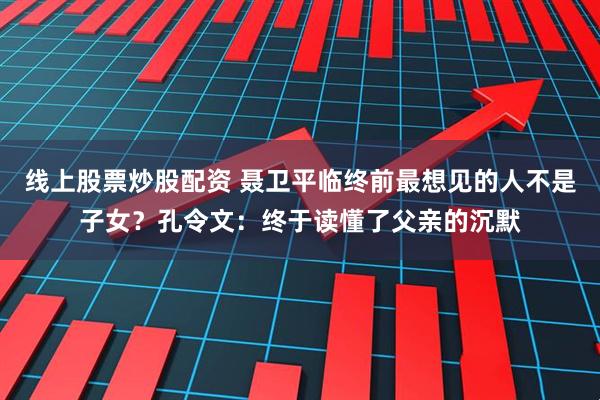 线上股票炒股配资 聂卫平临终前最想见的人不是子女？孔令文：终于读懂了父亲的沉默