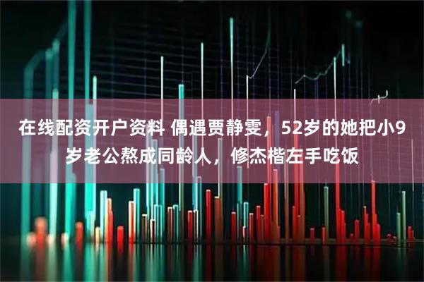 在线配资开户资料 偶遇贾静雯，52岁的她把小9岁老公熬成同龄人，修杰楷左手吃饭