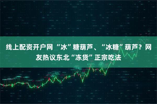 线上配资开户网 “冰”糖葫芦、“冰糖”葫芦？网友热议东北“冻货”正宗吃法