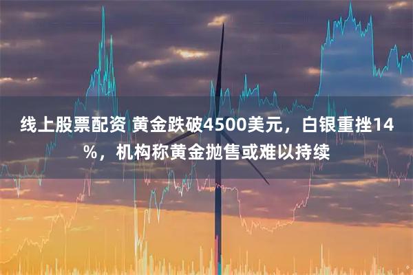 线上股票配资 黄金跌破4500美元，白银重挫14%，机构称黄金抛售或难以持续