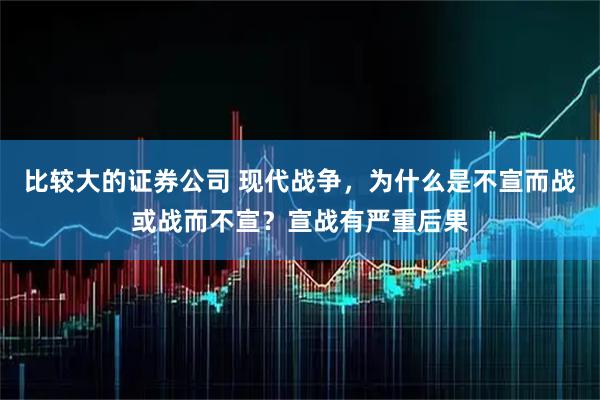 比较大的证券公司 现代战争，为什么是不宣而战或战而不宣？宣战有严重后果