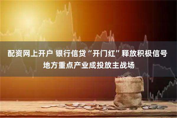 配资网上开户 银行信贷“开门红”释放积极信号 地方重点产业成投放主战场