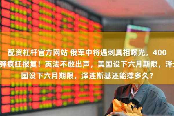 配资杠杆官方网站 俄军中将遇刺真相曝光，400架无人机和40枚导弹疯狂报复！英法不敢出声，美国设下六月期限，泽连斯基还能撑多久？