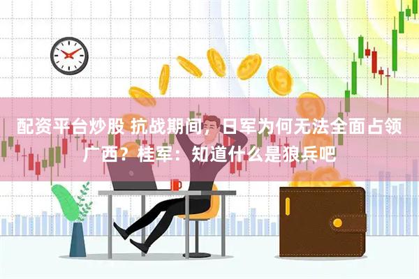 配资平台炒股 抗战期间，日军为何无法全面占领广西？桂军：知道什么是狼兵吧