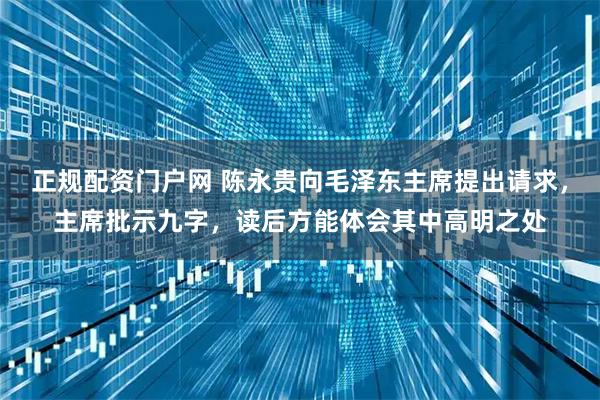 正规配资门户网 陈永贵向毛泽东主席提出请求，主席批示九字，读后方能体会其中高明之处