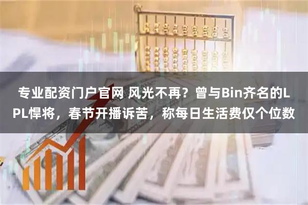 专业配资门户官网 风光不再？曾与Bin齐名的LPL悍将，春节开播诉苦，称每日生活费仅个位数