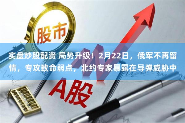 实盘炒股配资 局势升级！2月22日，俄军不再留情，专攻致命弱点，北约专家暴露在导弹威胁中