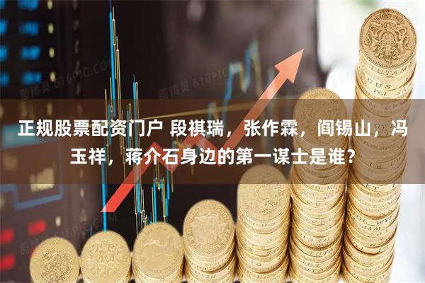 正规股票配资门户 段祺瑞，张作霖，阎锡山，冯玉祥，蒋介石身边的第一谋士是谁？