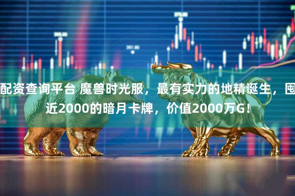 配资查询平台 魔兽时光服，最有实力的地精诞生，囤近2000的暗月卡牌，价值2000万G！