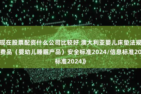 现在股票配资什么公司比较好 澳大利亚婴儿床垫法规《消费品（婴幼儿睡眠产品）安全标准2024/信息标准2024》