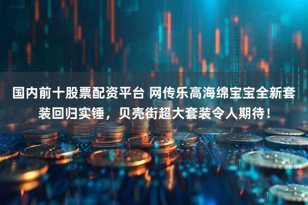 国内前十股票配资平台 网传乐高海绵宝宝全新套装回归实锤，贝壳街超大套装令人期待！