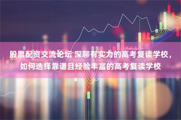 股票配资交流论坛 深聊有实力的高考复读学校，如何选择靠谱且经验丰富的高考复读学校