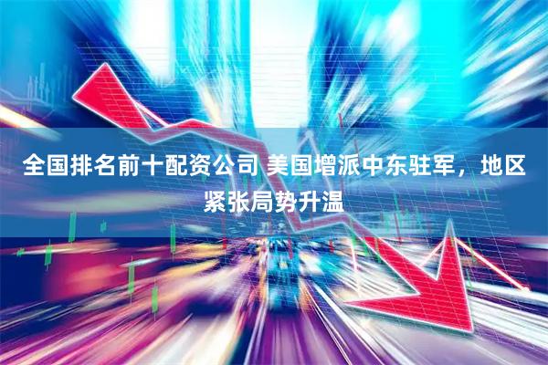 全国排名前十配资公司 美国增派中东驻军，地区紧张局势升温