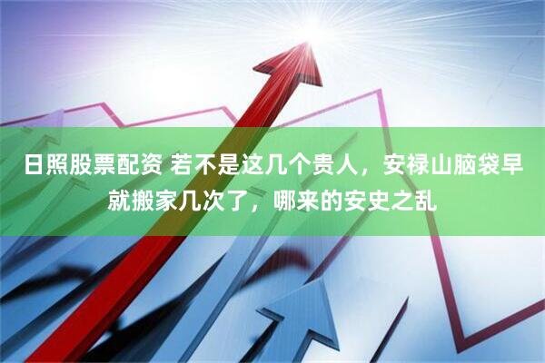 日照股票配资 若不是这几个贵人，安禄山脑袋早就搬家几次了，哪来的安史之乱