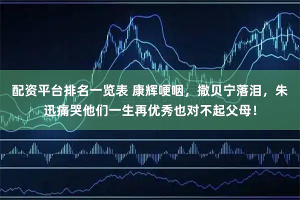 配资平台排名一览表 康辉哽咽，撒贝宁落泪，朱迅痛哭他们一生再优秀也对不起父母！
