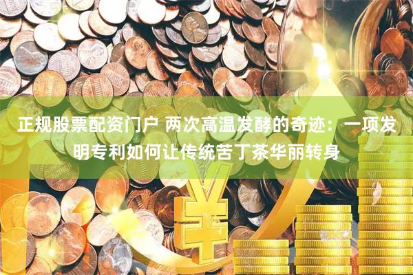 正规股票配资门户 两次高温发酵的奇迹：一项发明专利如何让传统苦丁茶华丽转身