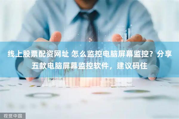 线上股票配资网址 怎么监控电脑屏幕监控？分享五款电脑屏幕监控软件，建议码住