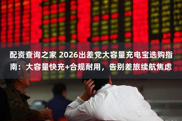 配资查询之家 2026出差党大容量充电宝选购指南：大容量快充+合规耐用，告别差旅续航焦虑