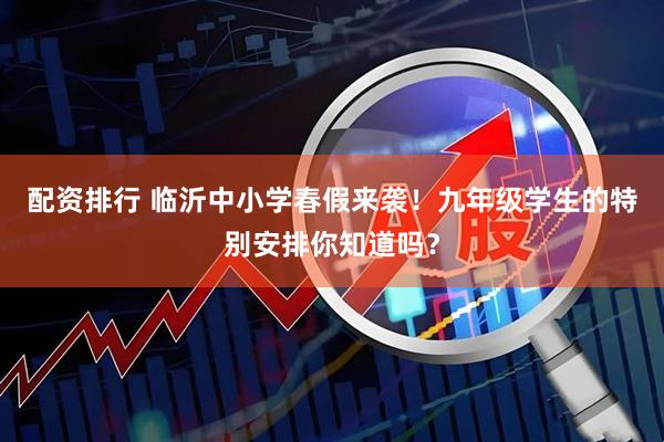 配资排行 临沂中小学春假来袭！九年级学生的特别安排你知道吗？