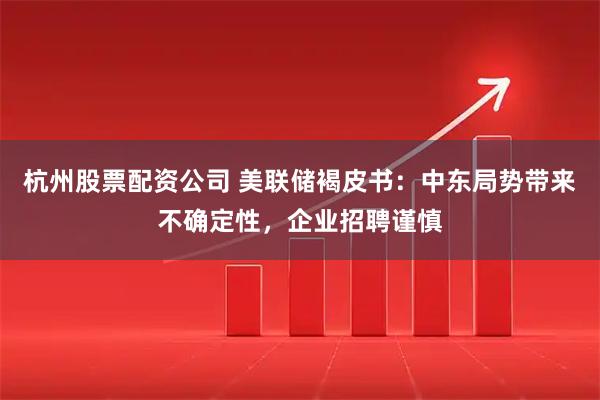 杭州股票配资公司 美联储褐皮书：中东局势带来不确定性，企业招聘谨慎
