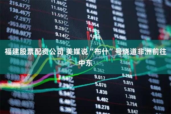 福建股票配资公司 美媒说“布什”号绕道非洲前往中东