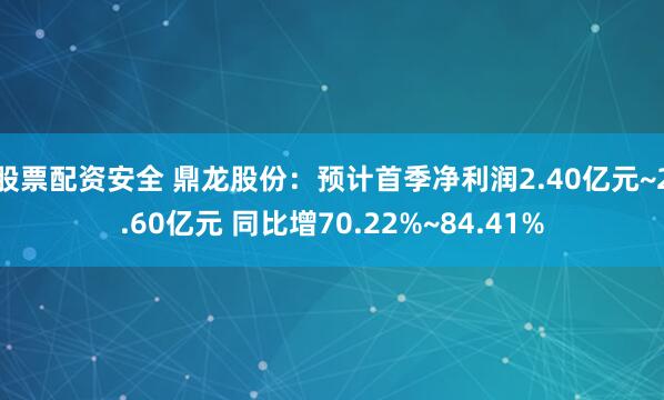 股票配资安全 鼎龙股份：预计首季净利润2.40亿元~2.60亿元 同比增70.22%~84.41%