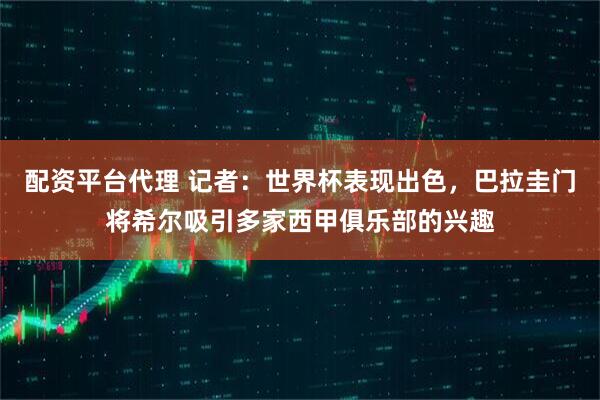 配资平台代理 记者：世界杯表现出色，巴拉圭门将希尔吸引多家西甲俱乐部的兴趣