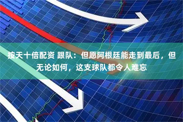 按天十倍配资 跟队：但愿阿根廷能走到最后，但无论如何，这支球队都令人难忘