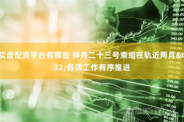 实盘配资平台有哪些 神舟二十三号乘组在轨近两月 各项工作有序推进
