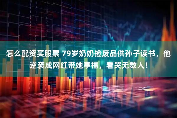 怎么配资买股票 79岁奶奶捡废品供孙子读书，他逆袭成网红带她享福，看哭无数人！
